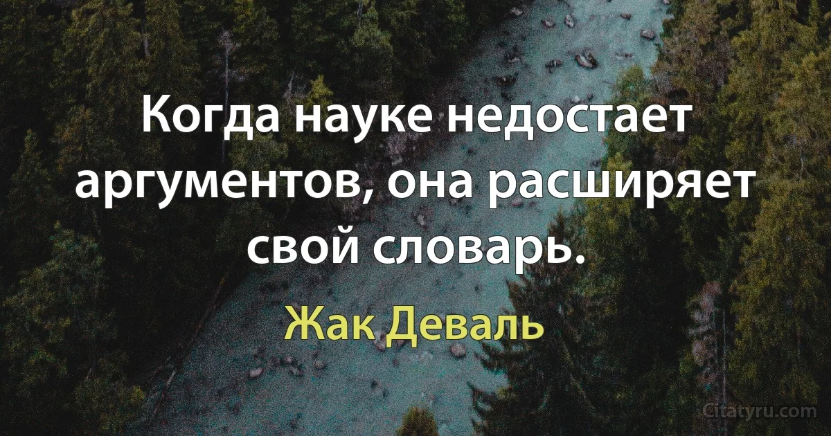 Когда науке недостает аргументов, она расширяет свой словарь. (Жак Деваль)