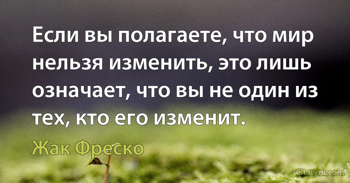 Если вы полагаете, что мир нельзя изменить, это лишь означает, что вы не один из тех, кто его изменит. (Жак Фреско)