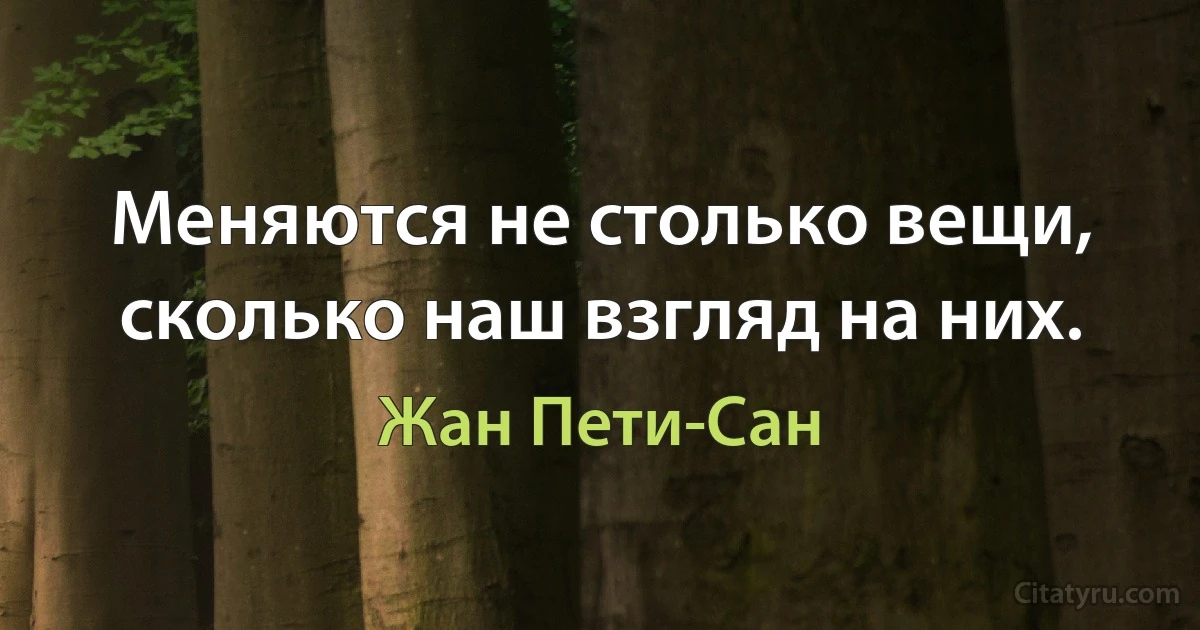 Меняются не столько вещи, сколько наш взгляд на них. (Жан Пети-Сан)