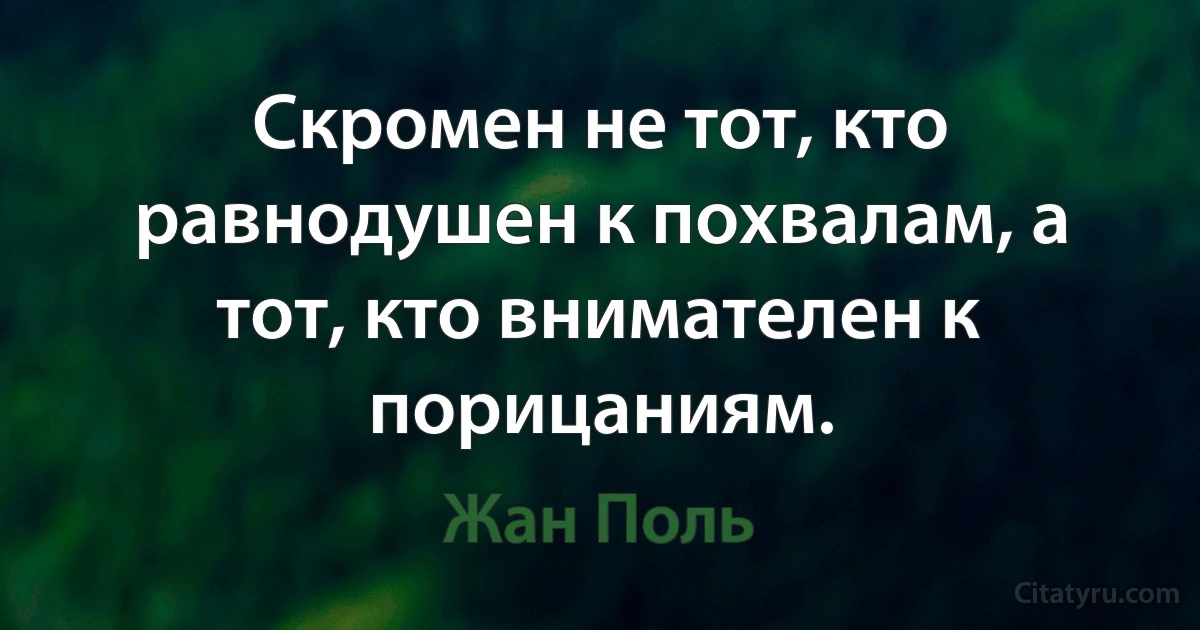 Скромен не тот, кто равнодушен к похвалам, а тот, кто внимателен к порицаниям. (Жан Поль)