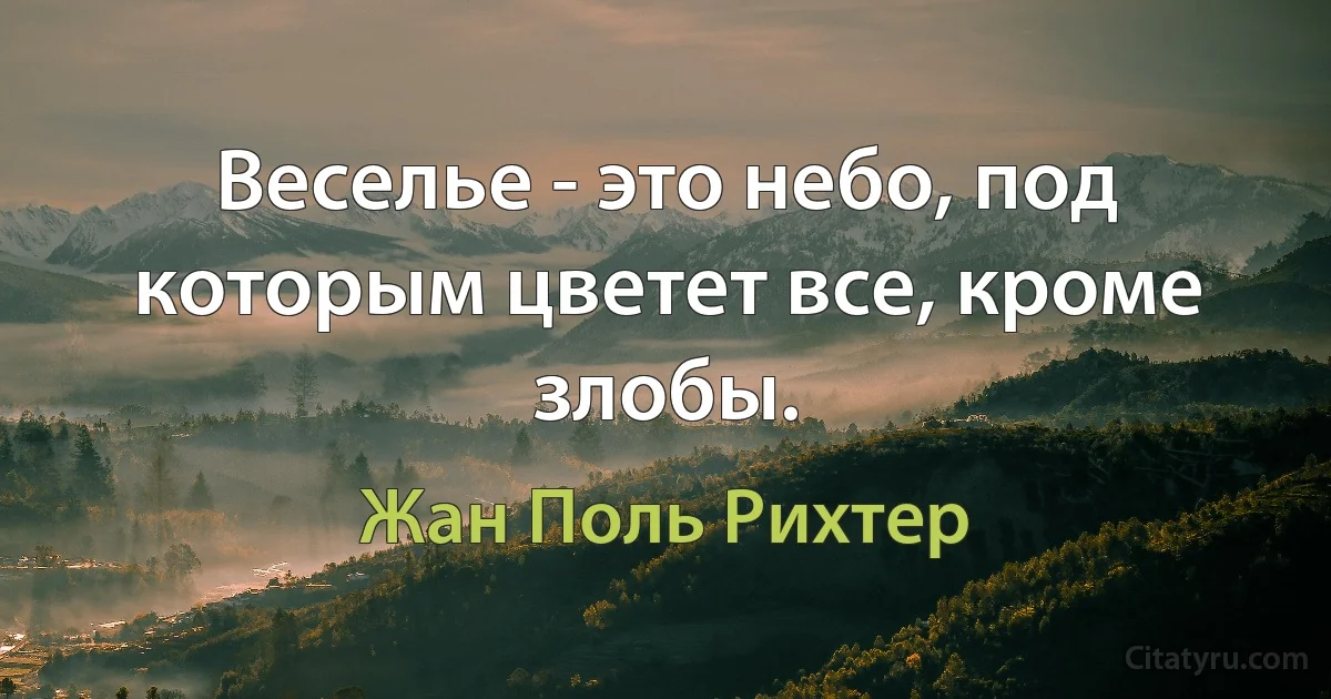 Веселье - это небо, под которым цветет все, кроме злобы. (Жан Поль Рихтер)