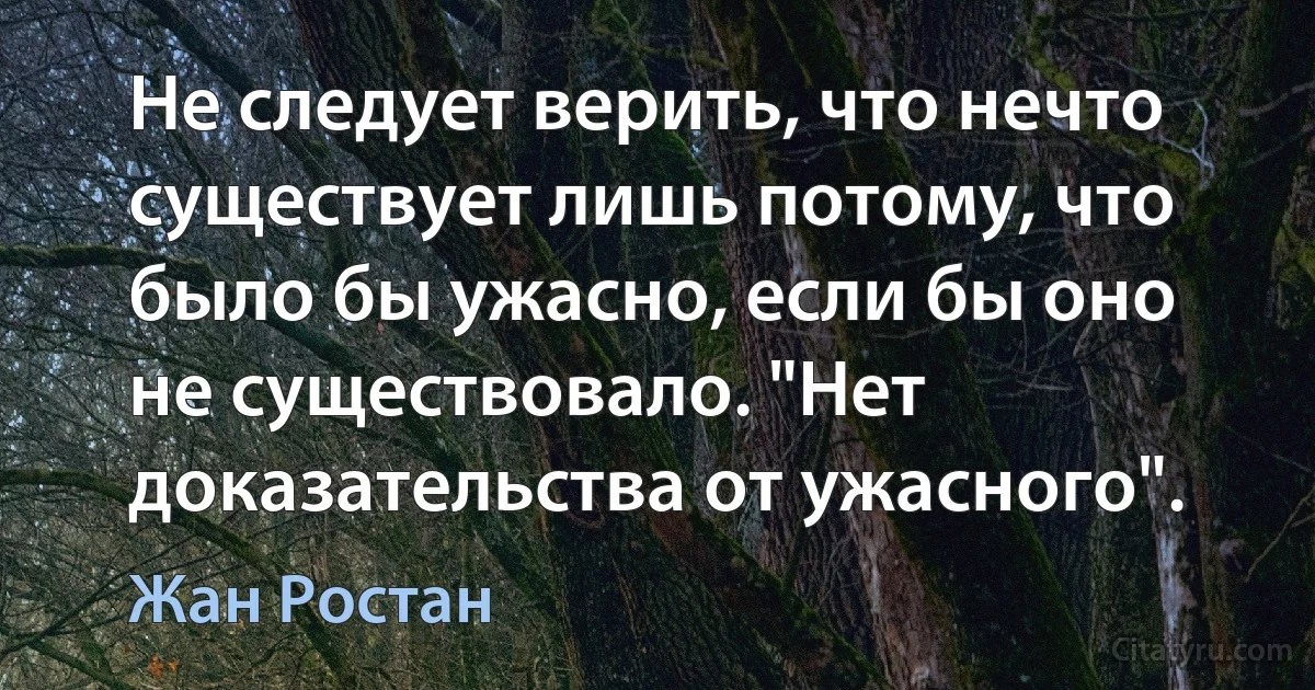 Не следует верить, что нечто существует лишь потому, что было бы ужасно, если бы оно не существовало. "Нет доказательства от ужасного". (Жан Ростан)