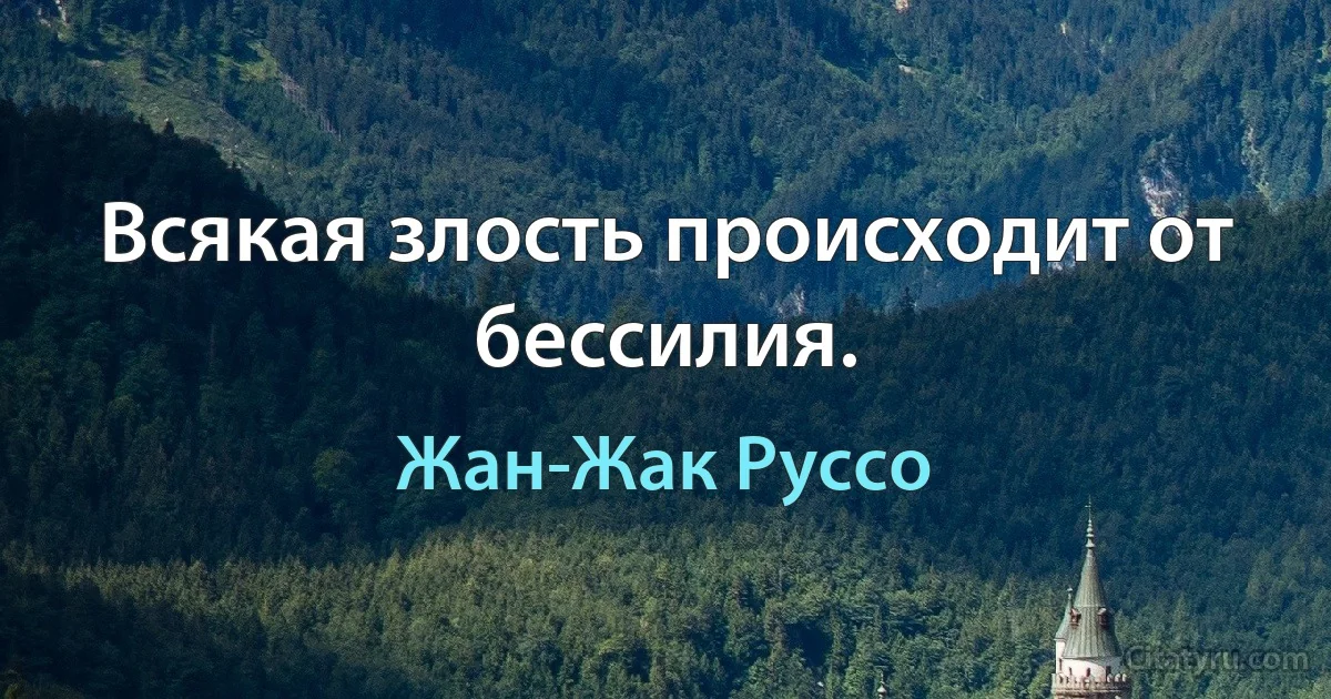 Всякая злость происходит от бессилия. (Жан-Жак Руссо)