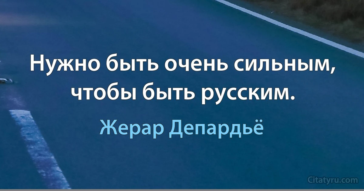 Нужно быть очень сильным, чтобы быть русским. (Жерар Депардьё)