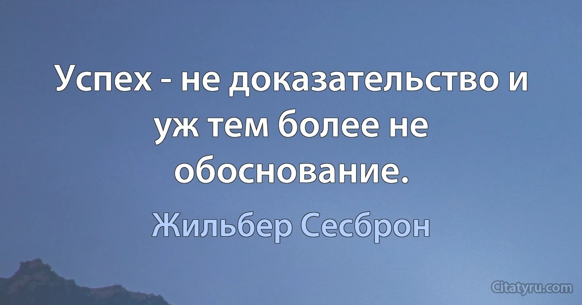 Успех - не доказательство и уж тем более не обоснование. (Жильбер Сесброн)