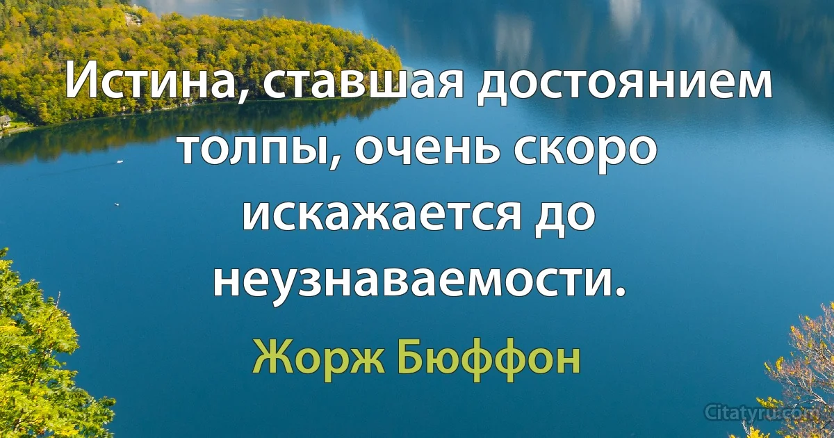 Истина, ставшая достоянием толпы, очень скоро искажается до неузнаваемости. (Жорж Бюффон)