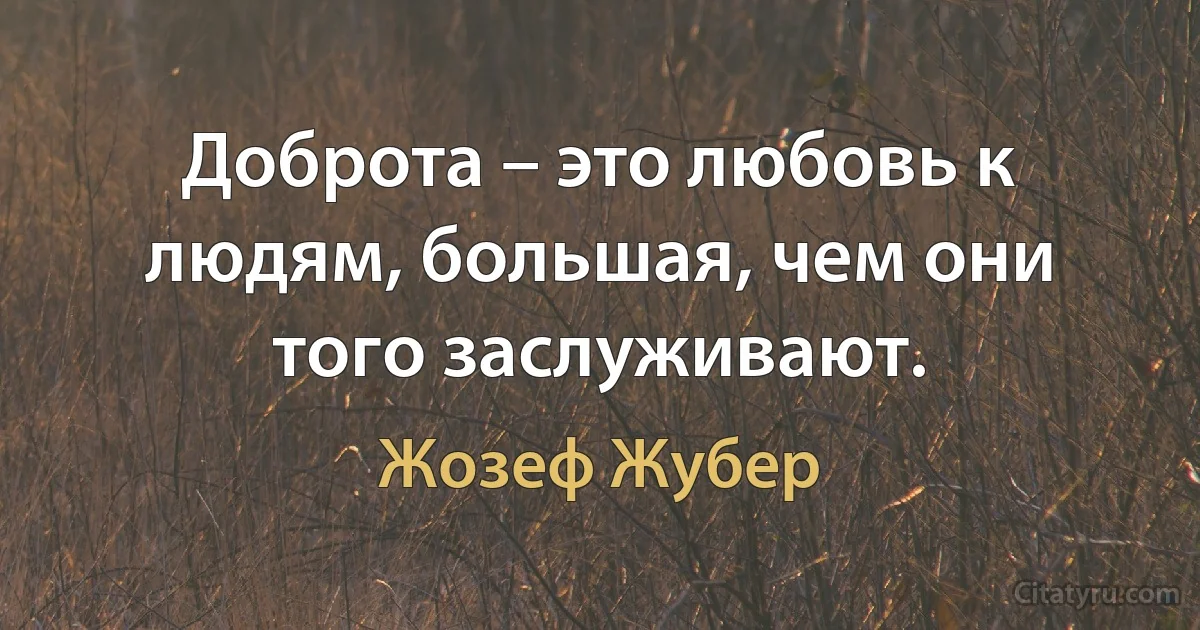 Доброта – это любовь к людям, большая, чем они того заслуживают. (Жозеф Жубер)