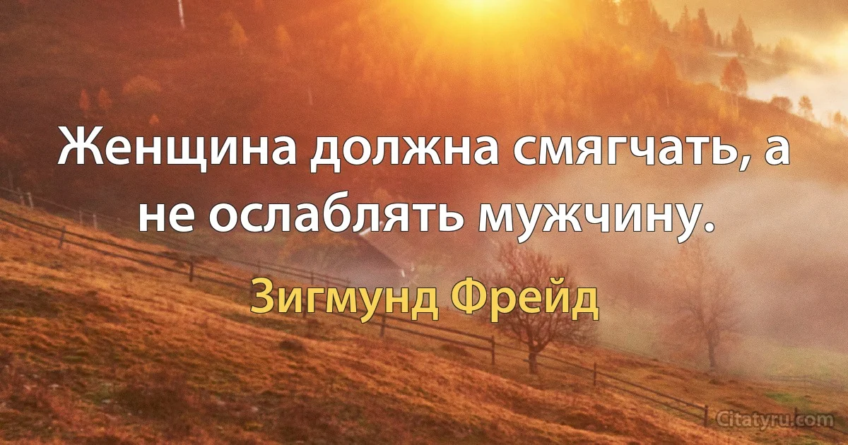 Женщина должна смягчать, а не ослаблять мужчину. (Зигмунд Фрейд)