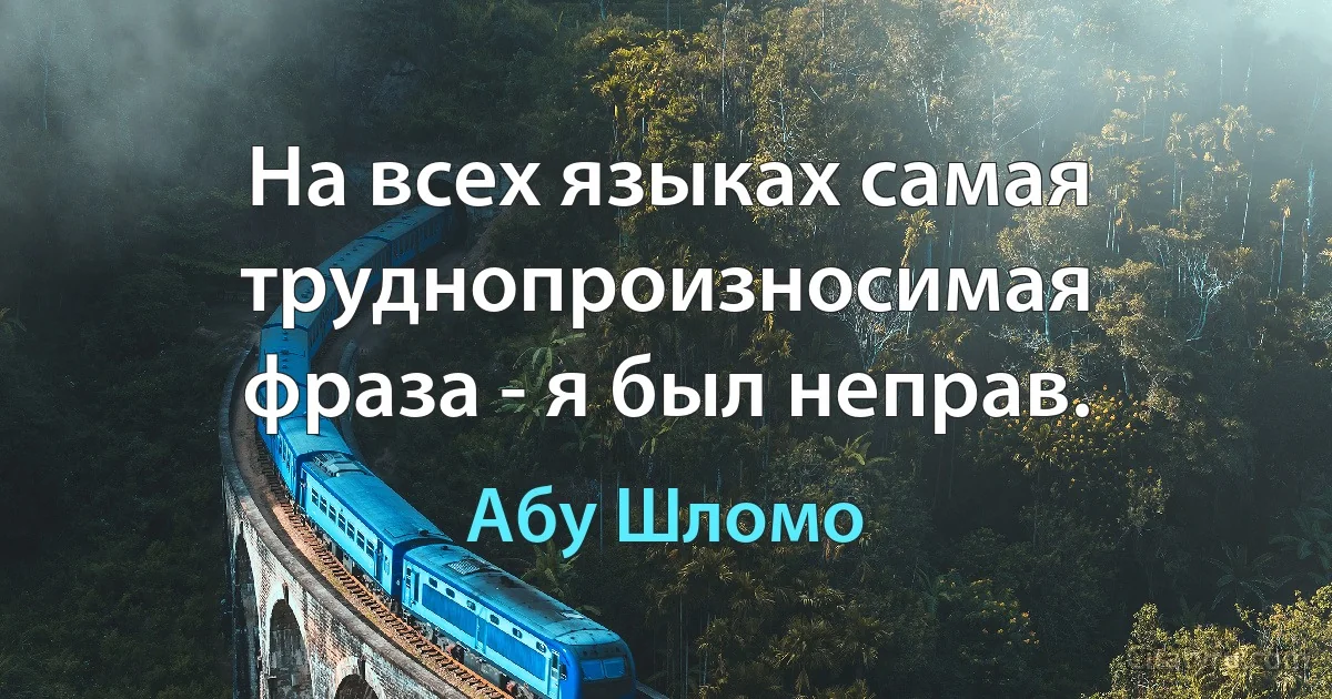 На всех языках самая труднопроизносимая фраза - я был неправ. (Абу Шломо)