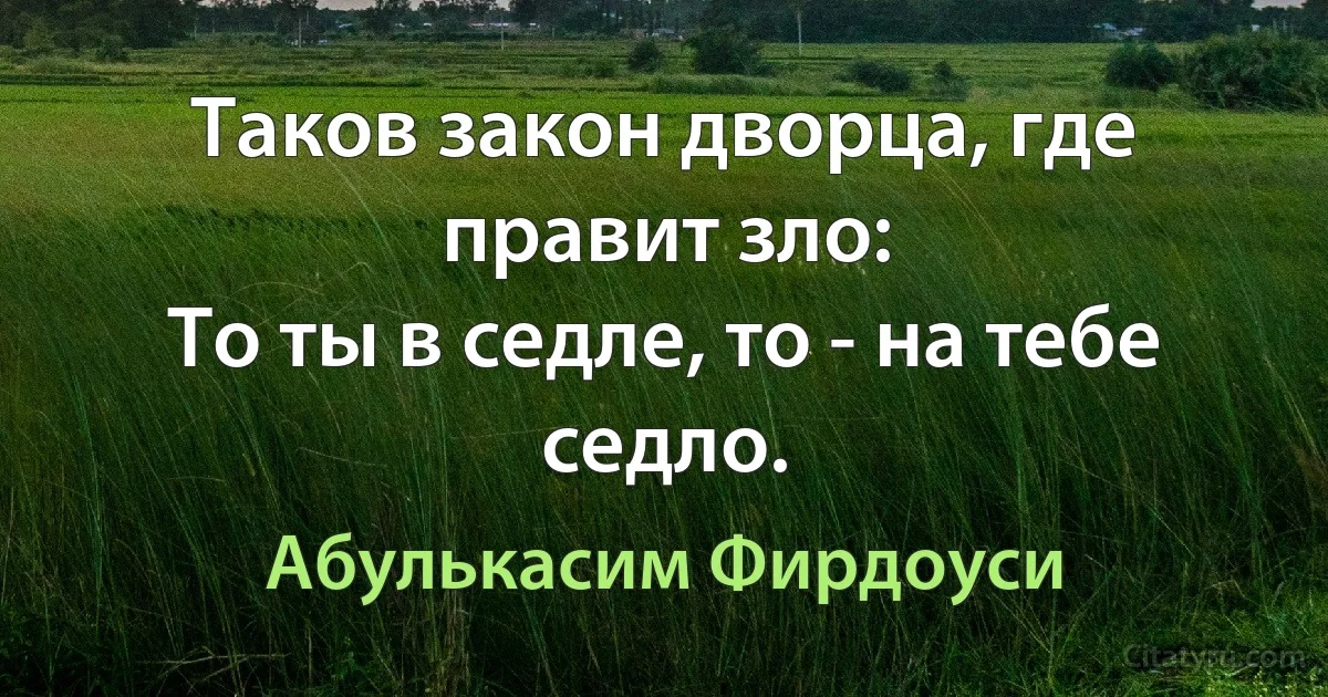 Таков закон дворца, где правит зло:
То ты в седле, то - на тебе седло. (Абулькасим Фирдоуси)