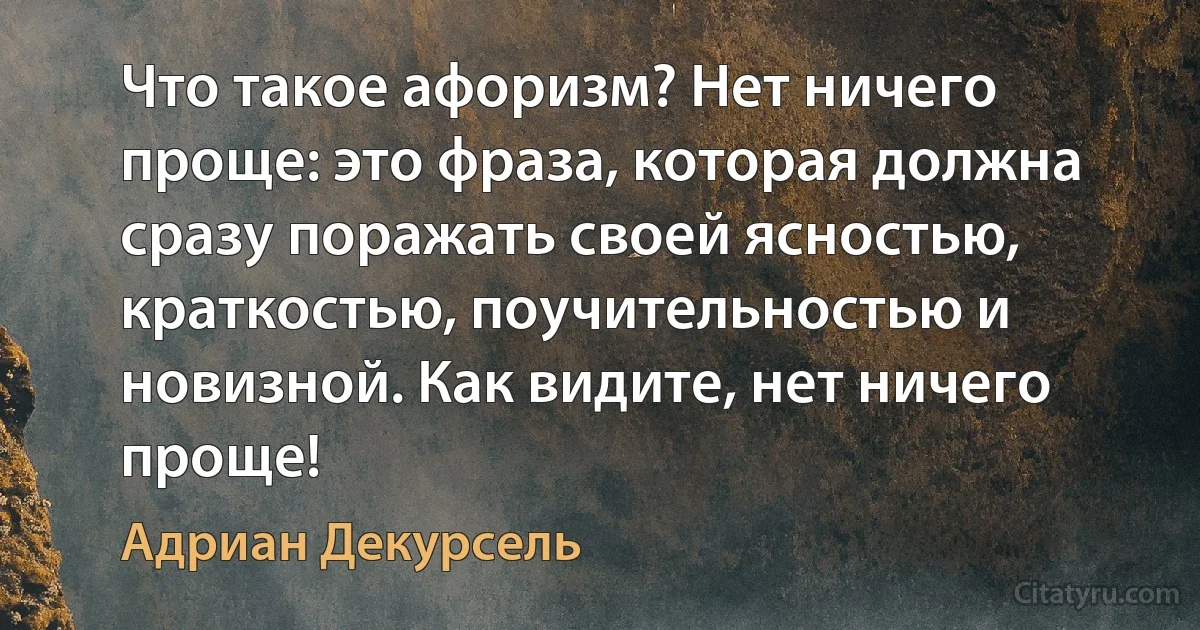 Что такое афоризм? Нет ничего проще: это фраза, которая должна сразу поражать своей ясностью, краткостью, поучительностью и новизной. Как видите, нет ничего проще! (Адриан Декурсель)