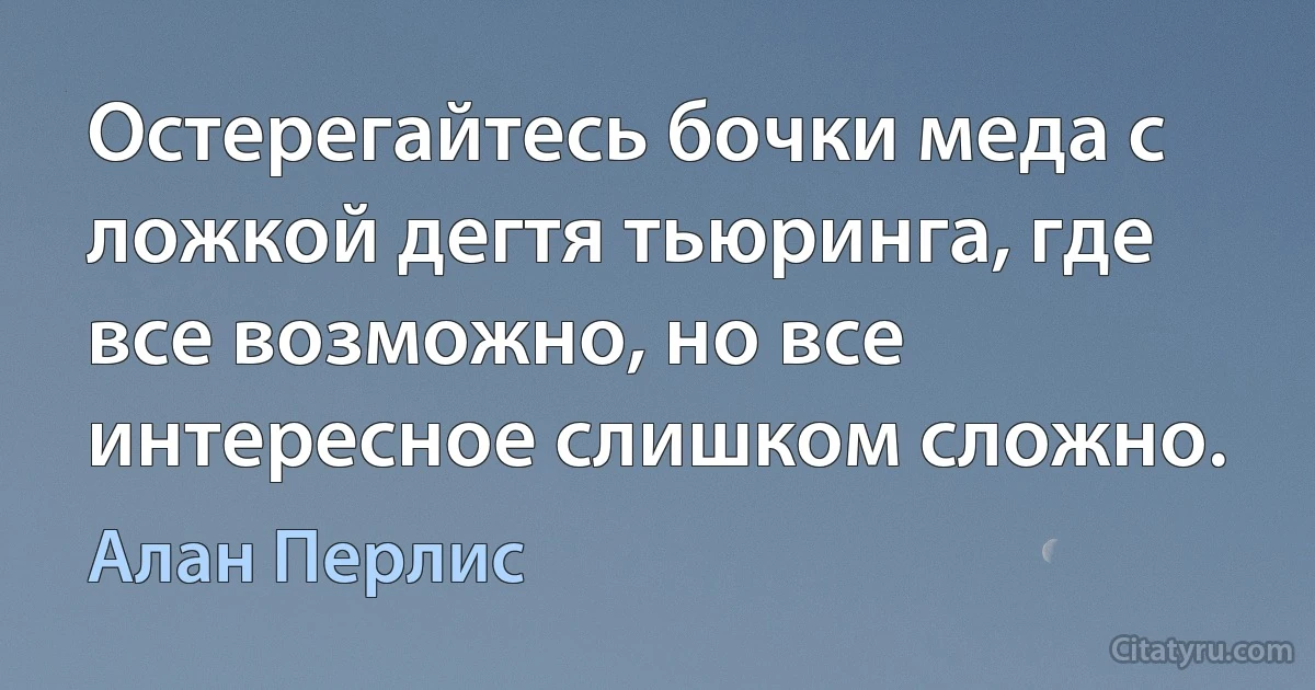 Остерегайтесь бочки меда с ложкой дегтя тьюринга, где все возможно, но все интересное слишком сложно. (Алан Перлис)