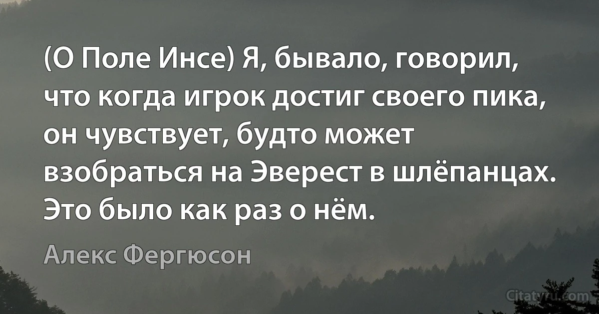 (О Поле Инсе) Я, бывало, говорил, что когда игрок достиг своего пика, он чувствует, будто может взобраться на Эверест в шлёпанцах. Это было как раз о нём. (Алекс Фергюсон)