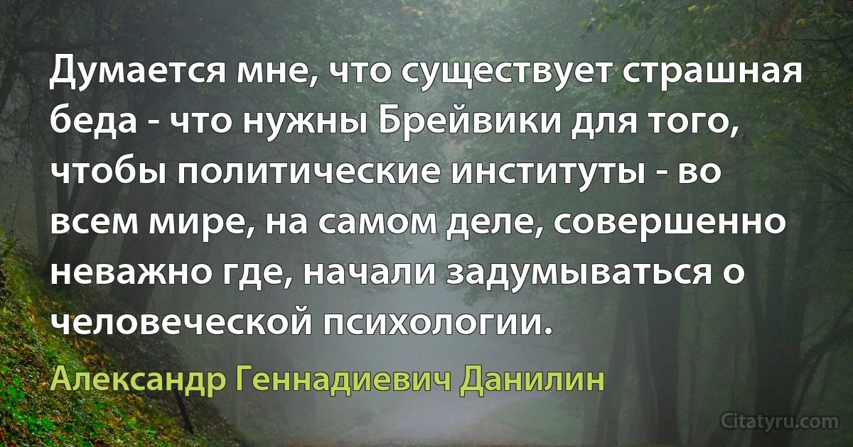 Думается мне, что существует страшная беда - что нужны Брейвики для того, чтобы политические институты - во всем мире, на самом деле, совершенно неважно где, начали задумываться о человеческой психологии. (Александр Геннадиевич Данилин)