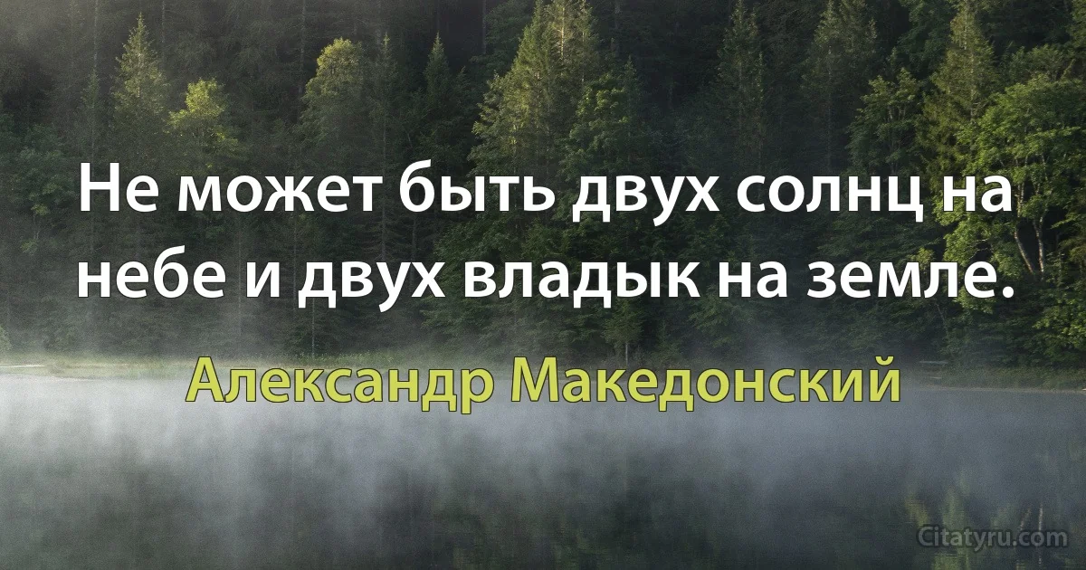 Не может быть двух солнц на небе и двух владык на земле. (Александр Македонский)