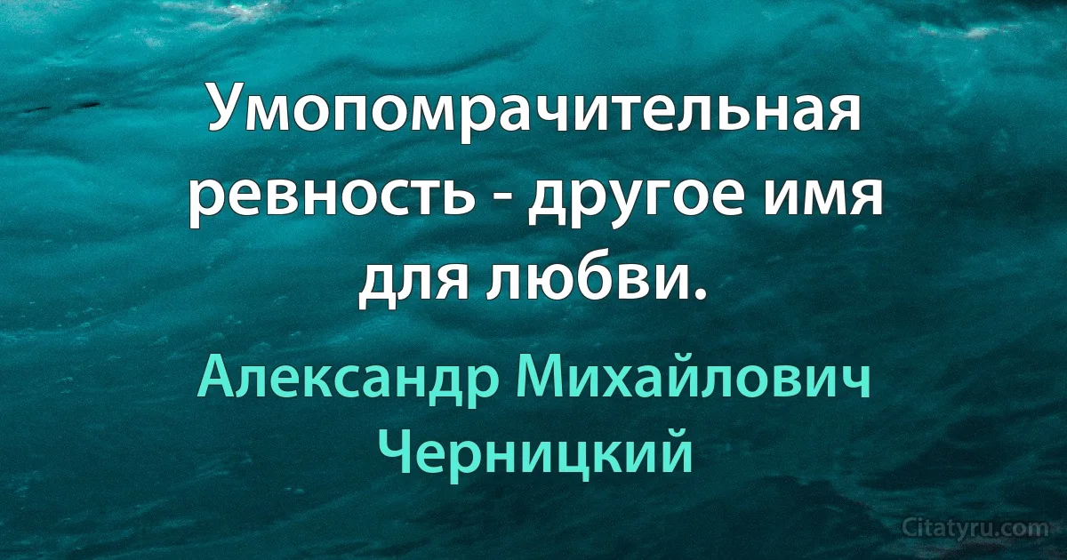 Умопомрачительная ревность - другое имя для любви. (Александр Михайлович Черницкий)