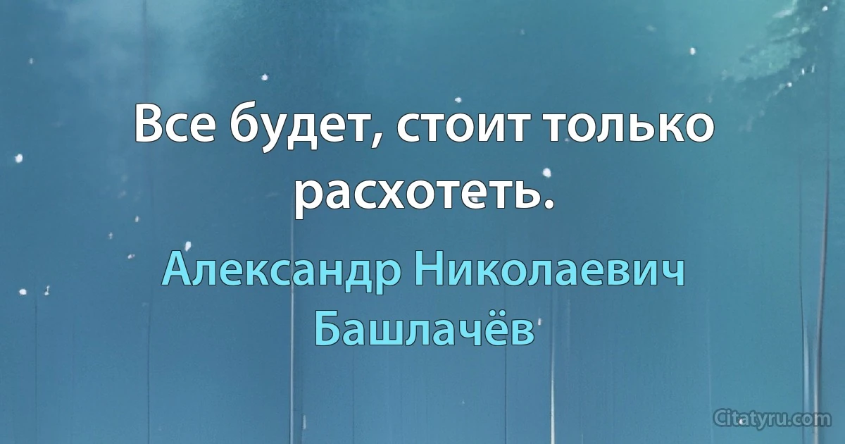 Все будет, стоит только расхотеть. (Александр Николаевич Башлачёв)