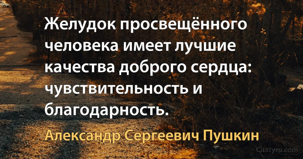 Желудок просвещённого человека имеет лучшие качества доброго сердца: чувствительность и благодарность. (Александр Сергеевич Пушкин)