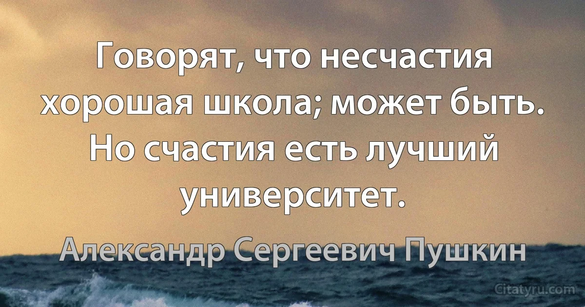 Говорят, что несчастия хорошая школа; может быть. Но счастия есть лучший университет. (Александр Сергеевич Пушкин)