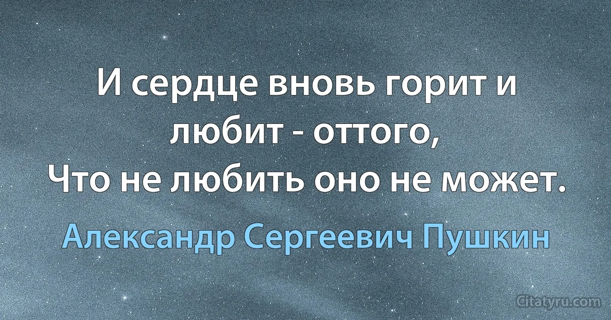 И сердце вновь горит и любит - оттого,
Что не любить оно не может. (Александр Сергеевич Пушкин)