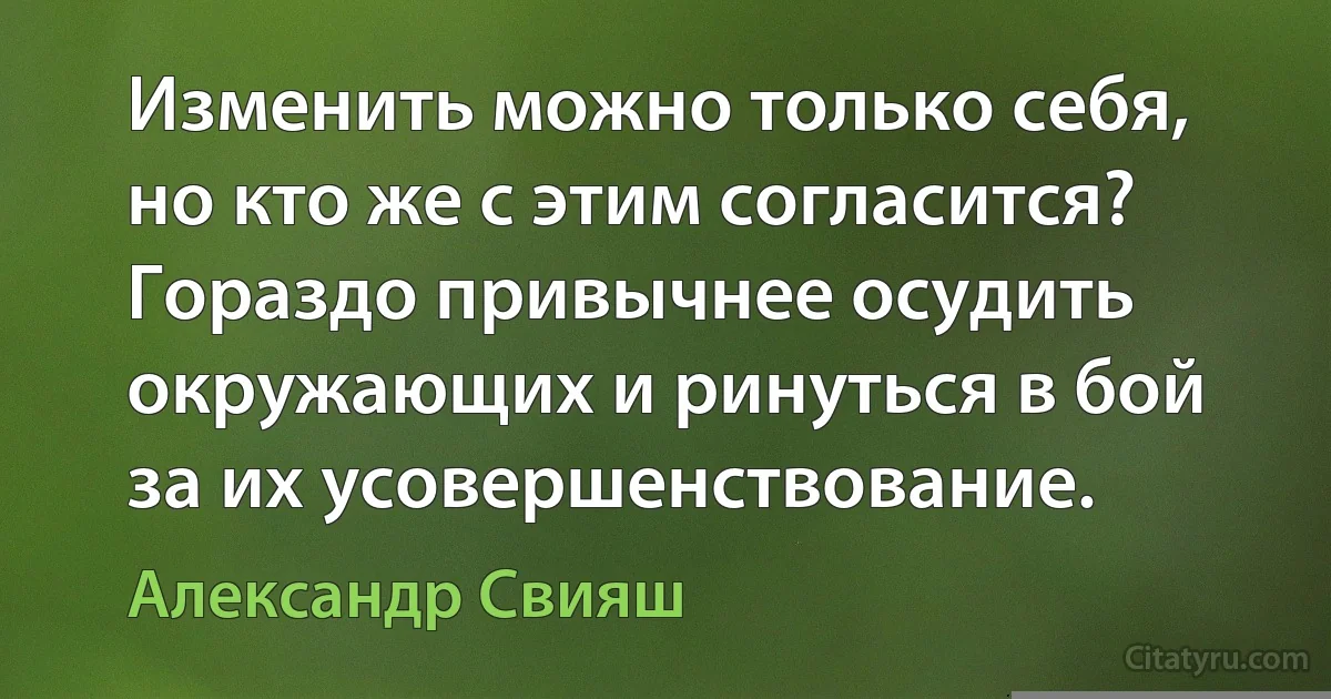 Изменить можно только себя, но кто же с этим согласится? Гораздо привычнее осудить окружающих и ринуться в бой за их усовершенствование. (Александр Свияш)