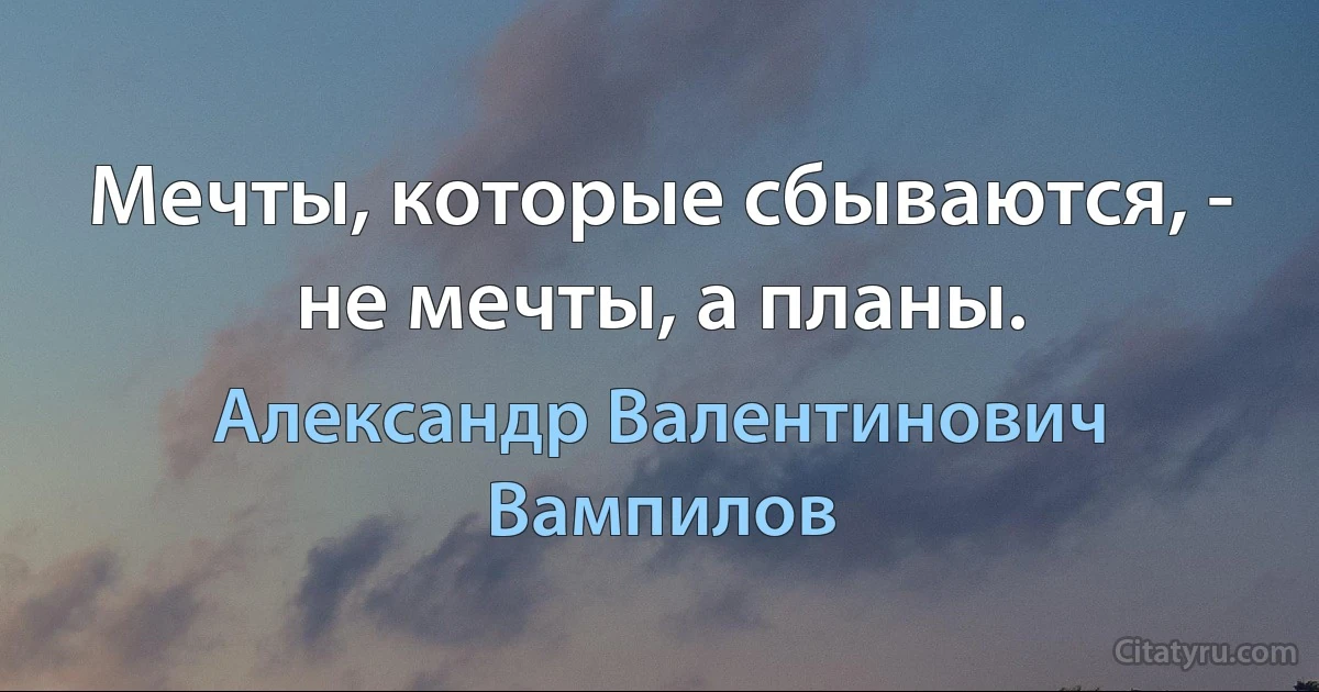 Мечты, которые сбываются, - не мечты, а планы. (Александр Валентинович Вампилов)