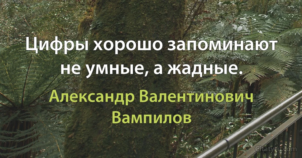 Цифры хорошо запоминают не умные, а жадные. (Александр Валентинович Вампилов)