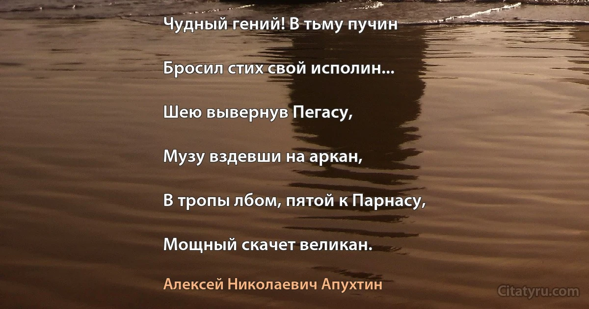 Чудный гений! В тьму пучин

Бросил стих свой исполин...

Шею вывернув Пегасу,

Музу вздевши на аркан,

В тропы лбом, пятой к Парнасу,

Мощный скачет великан. (Алексей Николаевич Апухтин)