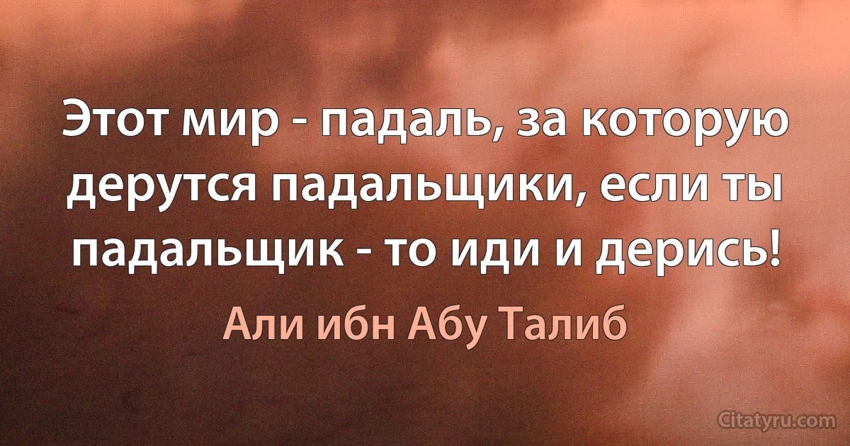 Этот мир - падаль, за которую дерутся падальщики, если ты падальщик - то иди и дерись! (Али ибн Абу Талиб)