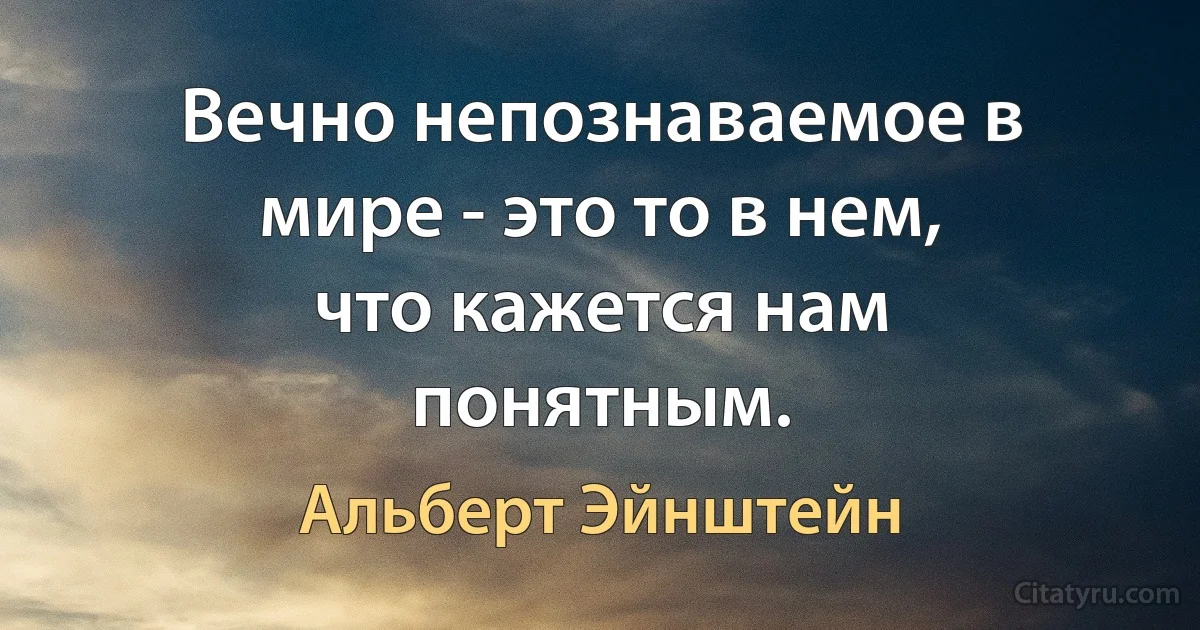 Вечно непознаваемое в мире - это то в нем, что кажется нам понятным. (Альберт Эйнштейн)