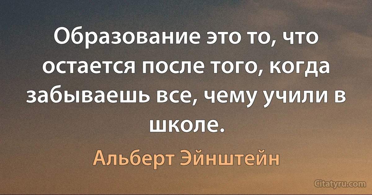 Образование это то, что остается после того, когда забываешь все, чему учили в школе. (Альберт Эйнштейн)