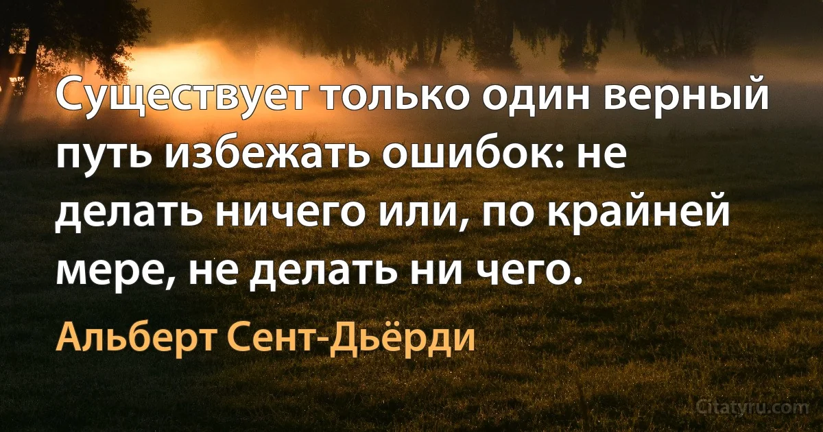 Существует только один верный путь избежать ошибок: не делать ничего или, по крайней мере, не делать ни чего. (Альберт Сент-Дьёрди)