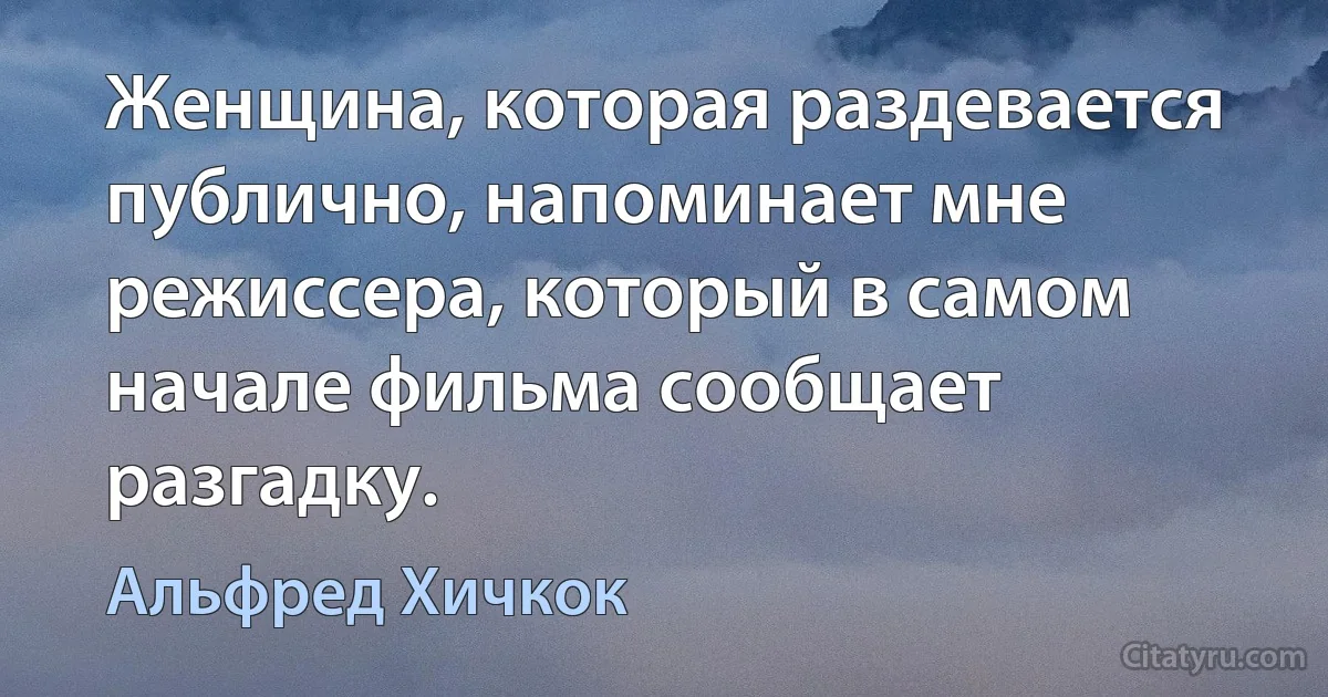 Женщина, которая раздевается публично, напоминает мне режиссера, который в самом начале фильма сообщает разгадку. (Альфред Хичкок)