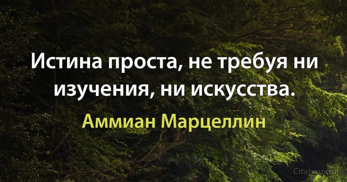 Истина проста, не требуя ни изучения, ни искусства. (Аммиан Марцеллин)