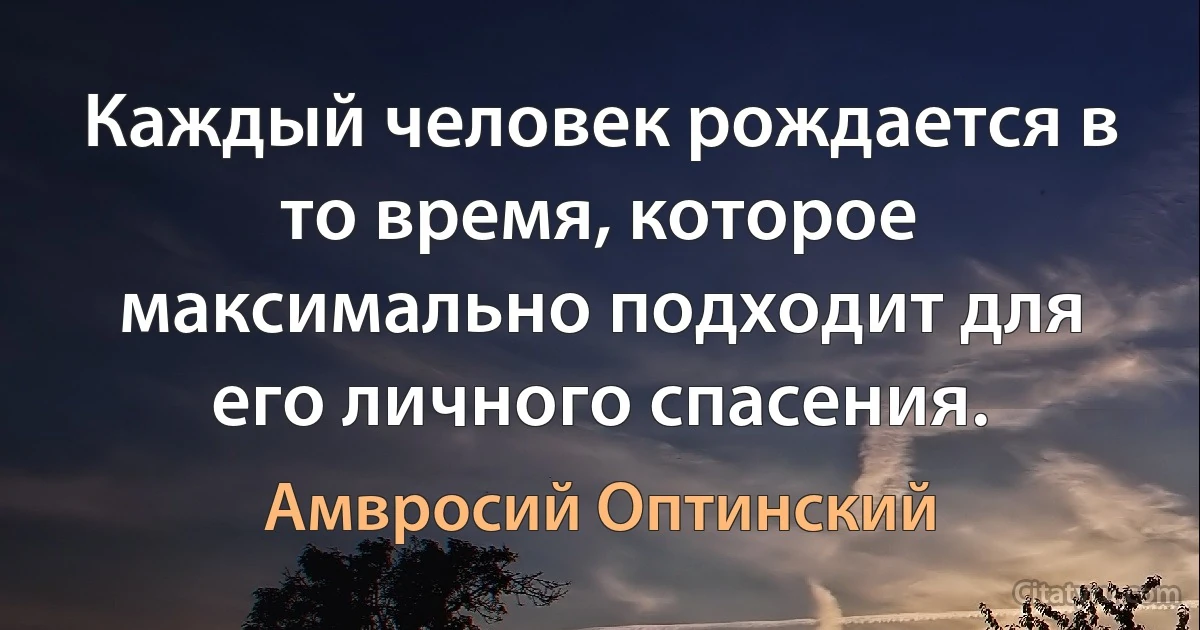 Каждый человек рождается в то время, которое максимально подходит для его личного спасения. (Амвросий Оптинский)