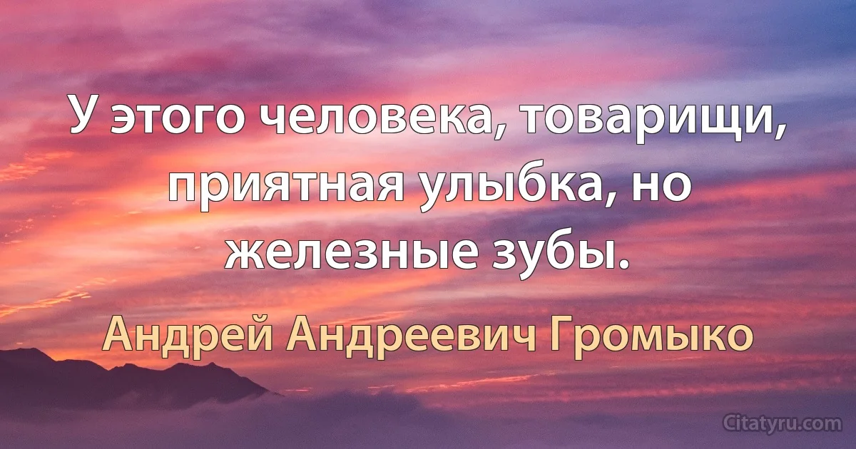 У этого человека, товарищи, приятная улыбка, но железные зубы. (Андрей Андреевич Громыко)