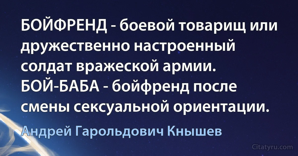 БОЙФРЕНД - боевой товарищ или дружественно настроенный солдат вражеской армии. БОЙ-БАБА - бойфренд после смены сексуальной ориентации. (Андрей Гарольдович Кнышев)