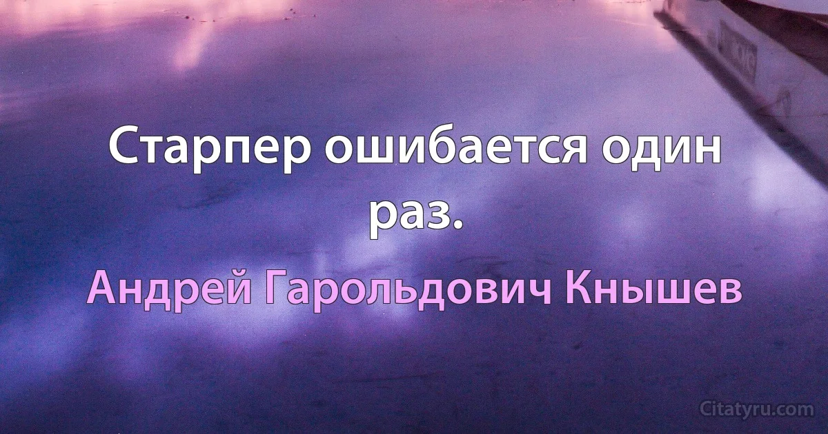 Старпер ошибается один раз. (Андрей Гарольдович Кнышев)