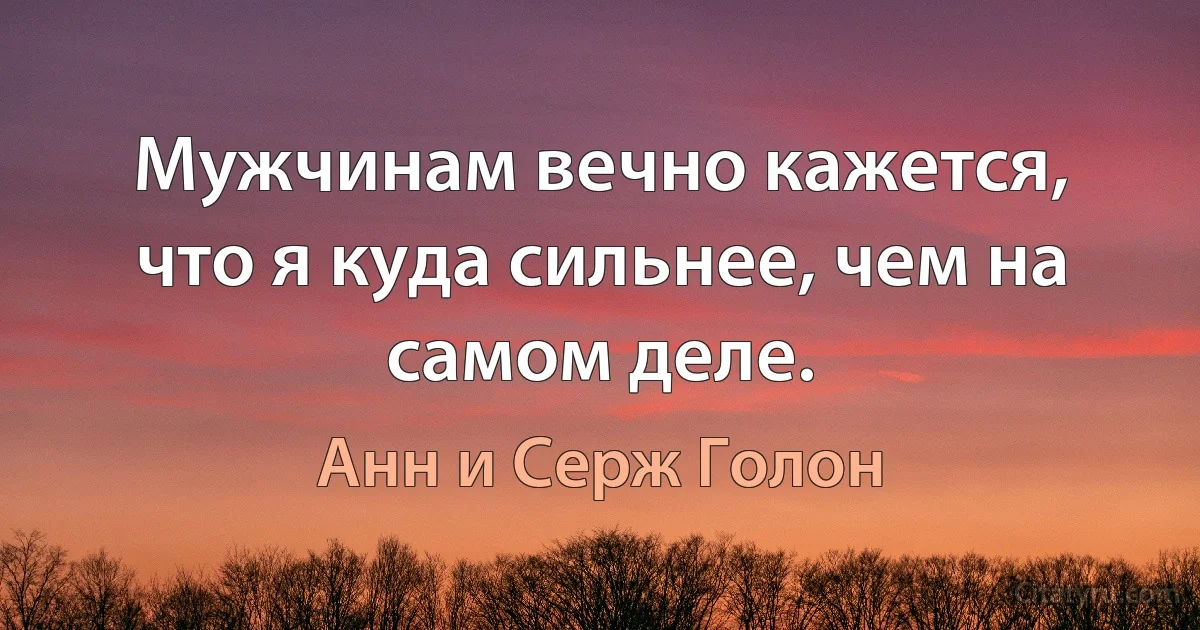 Мужчинам вечно кажется, что я куда сильнее, чем на самом деле. (Анн и Серж Голон)