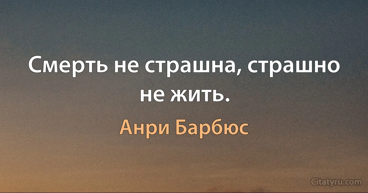 Смерть не страшна, страшно не жить. (Анри Барбюс)