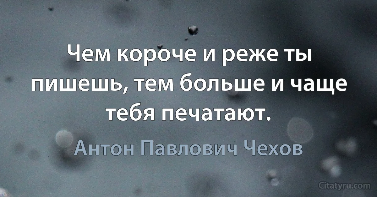 Чем короче и реже ты пишешь, тем больше и чаще тебя печатают. (Антон Павлович Чехов)