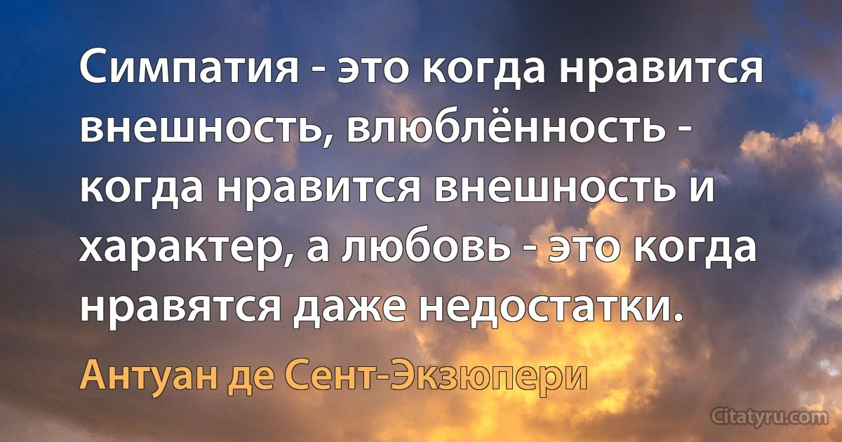 Симпатия - это когда нравится внешность, влюблённость - когда нравится внешность и характер, а любовь - это когда нравятся даже недостатки. (Антуан де Сент-Экзюпери)