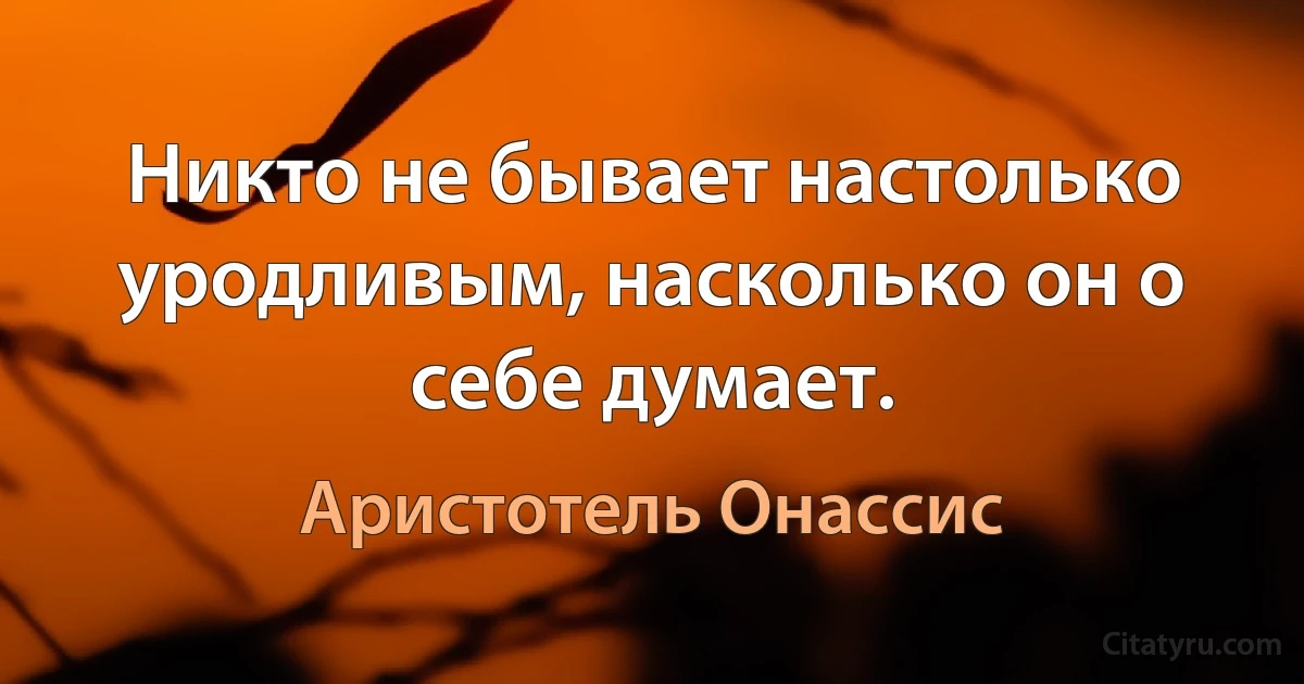 Никто не бывает настолько уродливым, насколько он о себе думает. (Аристотель Онассис)