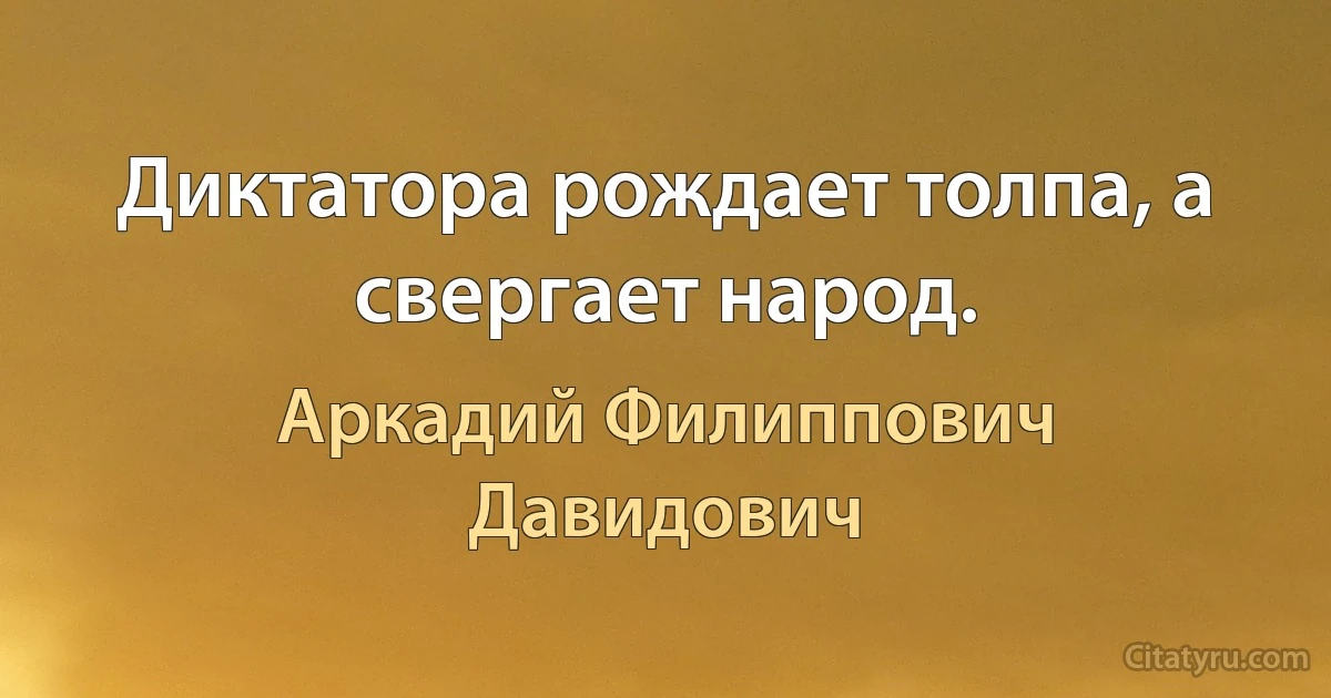 Диктатора рождает толпа, а свергает народ. (Аркадий Филиппович Давидович)