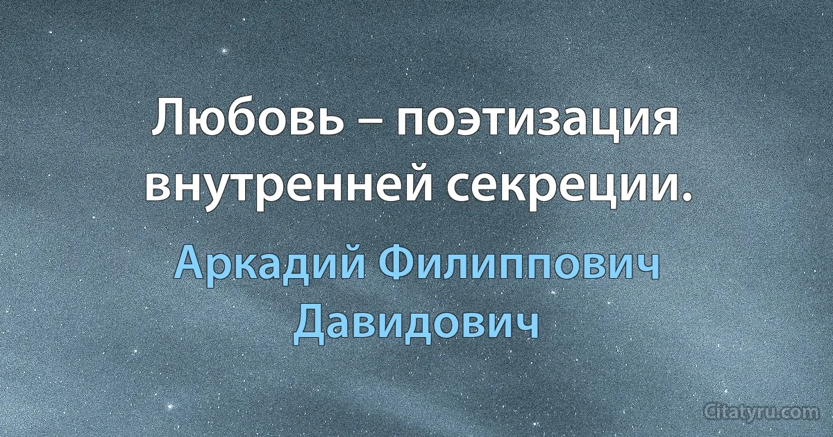 Любовь – поэтизация внутренней секреции. (Аркадий Филиппович Давидович)