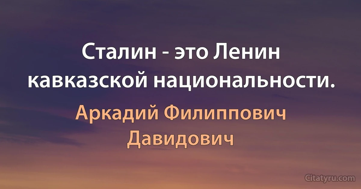 Сталин - это Ленин кавказской национальности. (Аркадий Филиппович Давидович)