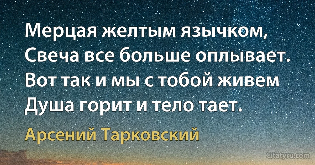 Мерцая желтым язычком,
Свеча все больше оплывает.
Вот так и мы с тобой живем
Душа горит и тело тает. (Арсений Тарковский)