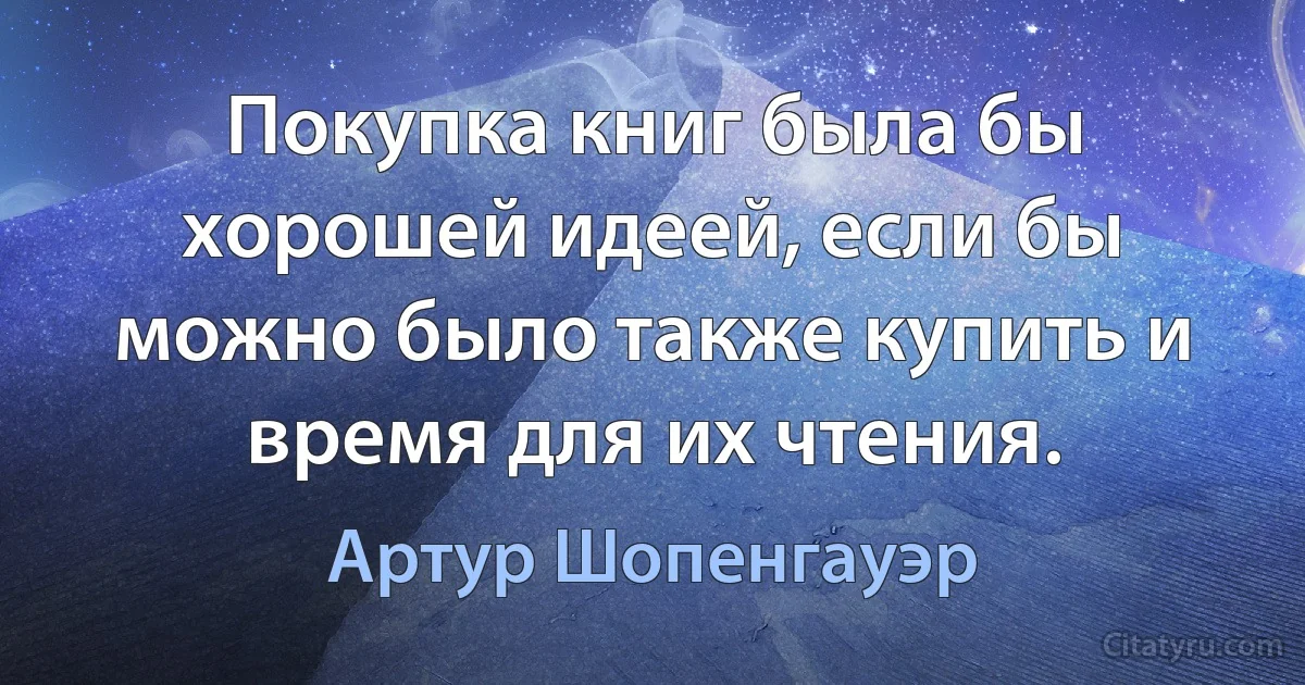 Покупка книг была бы хорошей идеей, если бы можно было также купить и время для их чтения. (Артур Шопенгауэр)