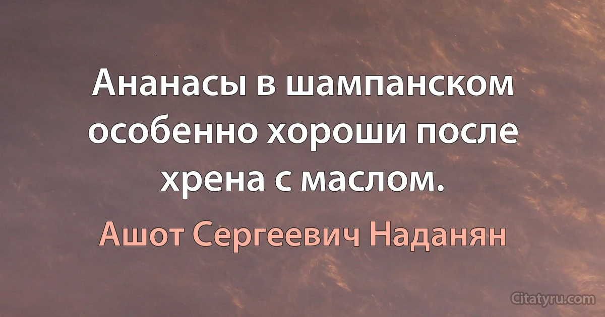 Ананасы в шампанском особенно хороши после хрена с маслом. (Ашот Сергеевич Наданян)