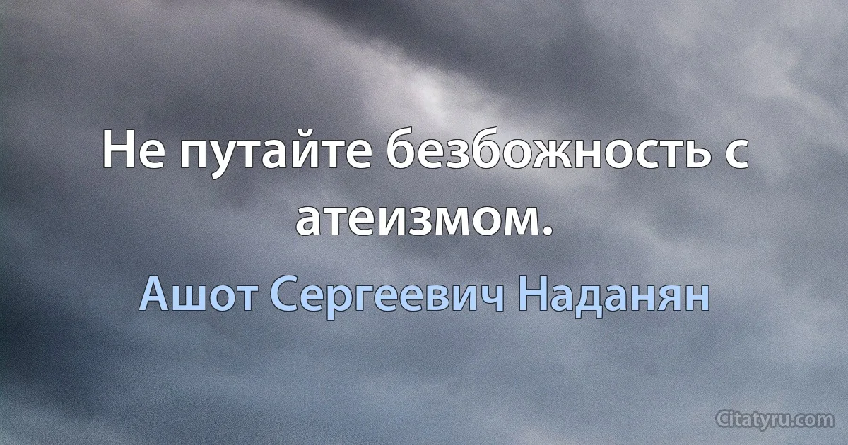 Не путайте безбожность с атеизмом. (Ашот Сергеевич Наданян)